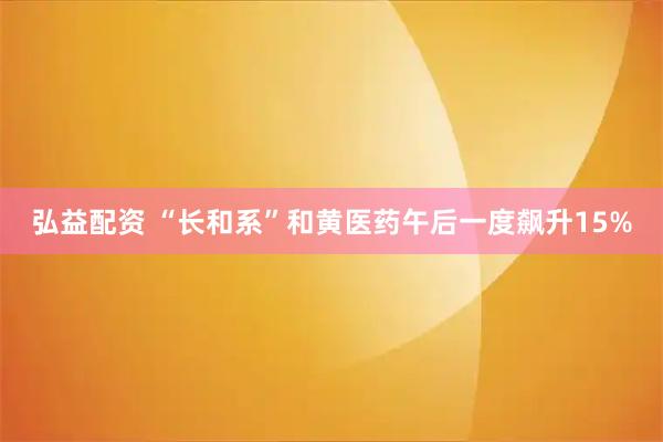 弘益配资 “长和系”和黄医药午后一度飙升15%